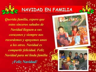 Querida familia, espero que
estos sinceros saludos de
Navidad lleguen a sus
corazones y siempre nos
recordemos y apoyemos unos
a los otros. Navidad es
compartir felicidad. Feliz
Navidad para mi linda familia
¡Feliz Navidad!