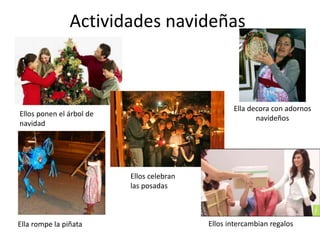 Actividades navideñas
Ellos ponen el árbol de
navidad
Ella rompe la piñata Ellos intercambian regalos
Ellos celebran
las posadas
Ella decora con adornos
navideños
 
