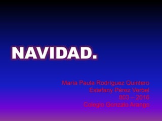 NAVIDAD.
María Paula Rodríguez Quintero
Estefany Pérez Verbel
803 – 2016
Colegio Gonzalo Arango
 