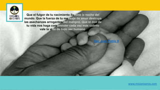 Que el fulgor de tu nacimiento ilumine la noche del
mundo. Que la fuerza de tu mensaje de amor destruya
las asechanzas arrogantes del maligno. Que el don de
tu vida nos haga comprender cada vez más cuánto
vale la vida de todo ser humano.
San Juan Pablo II
www.misionioeros.com
 