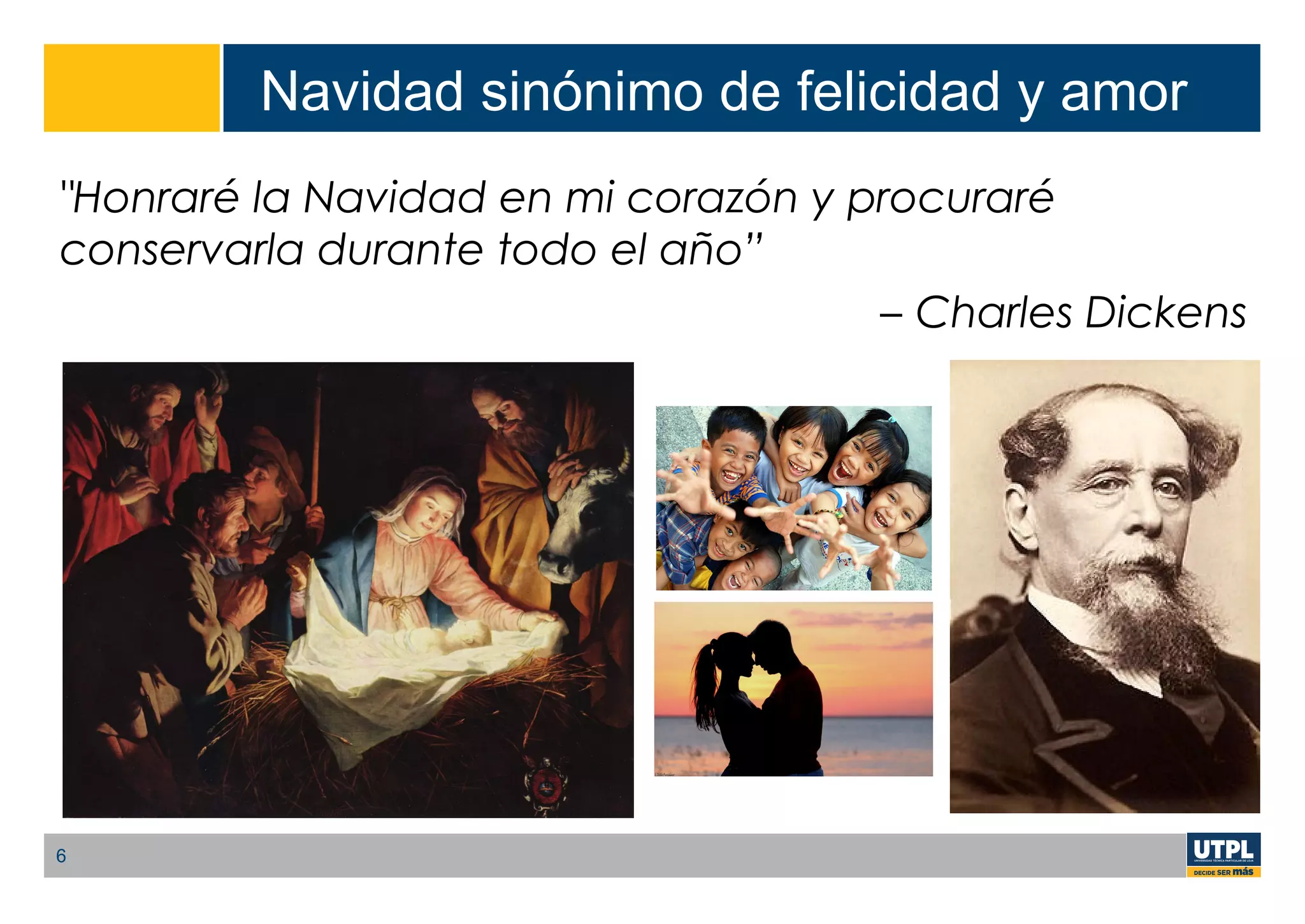 Navidad sinónimo de felicidad y amor
"Honraré la Navidad en mi corazón y procuraré
conservarla durante todo el año”
– Charles Dickens
6
 