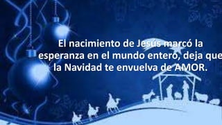 El nacimiento de Jesús marcó la
esperanza en el mundo entero, deja que
la Navidad te envuelva de AMOR.