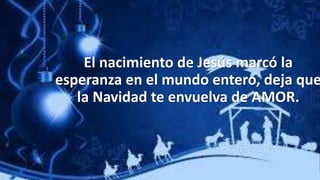 El nacimiento de Jesús marcó la
esperanza en el mundo entero, deja que
la Navidad te envuelva de AMOR.
 