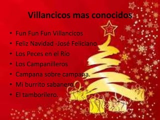 Villancicos mas conocidos
• Fun Fun Fun Villancicos
• Feliz Navidad -José Feliciano
• Los Peces en el Río
• Los Campanilleros
• Campana sobre campana.
• Mi burrito sabanero.
• El tamborilero.
 