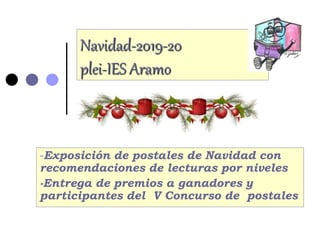 Navidad-2019-20
plei-IES Aramo
-Exposición de postales de Navidad con
recomendaciones de lecturas por niveles
-Entrega de premios a ganadores y
participantes del V Concurso de postales
 