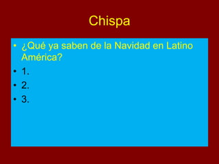Chispa
• ¿Qué ya saben de la Navidad en Latino
América?
• 1.
• 2.
• 3.
 
