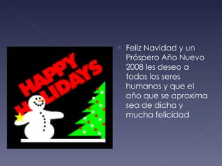 Feliz Navidad y un Próspero Año Nuevo 2008 les deseo a todos los seres humanos y que el año que se aproxima sea de dicha y mucha felicidad 