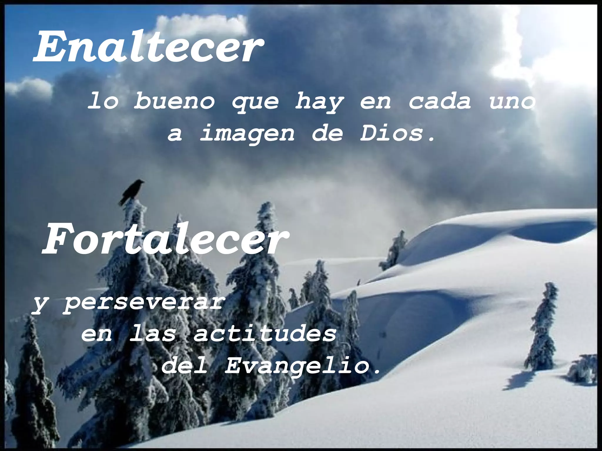 Enaltecer lo bueno que hay en cada uno a imagen de Dios. Fortalecer  y perseverar  en las actitudes del Evangelio. 