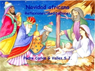 Navidad africana Reflexiones/Meditaciones Padre Carlos G Valles,S.J. http:// www.autorescatolicos.org / carlosgvallesindicereflexiones.htm   