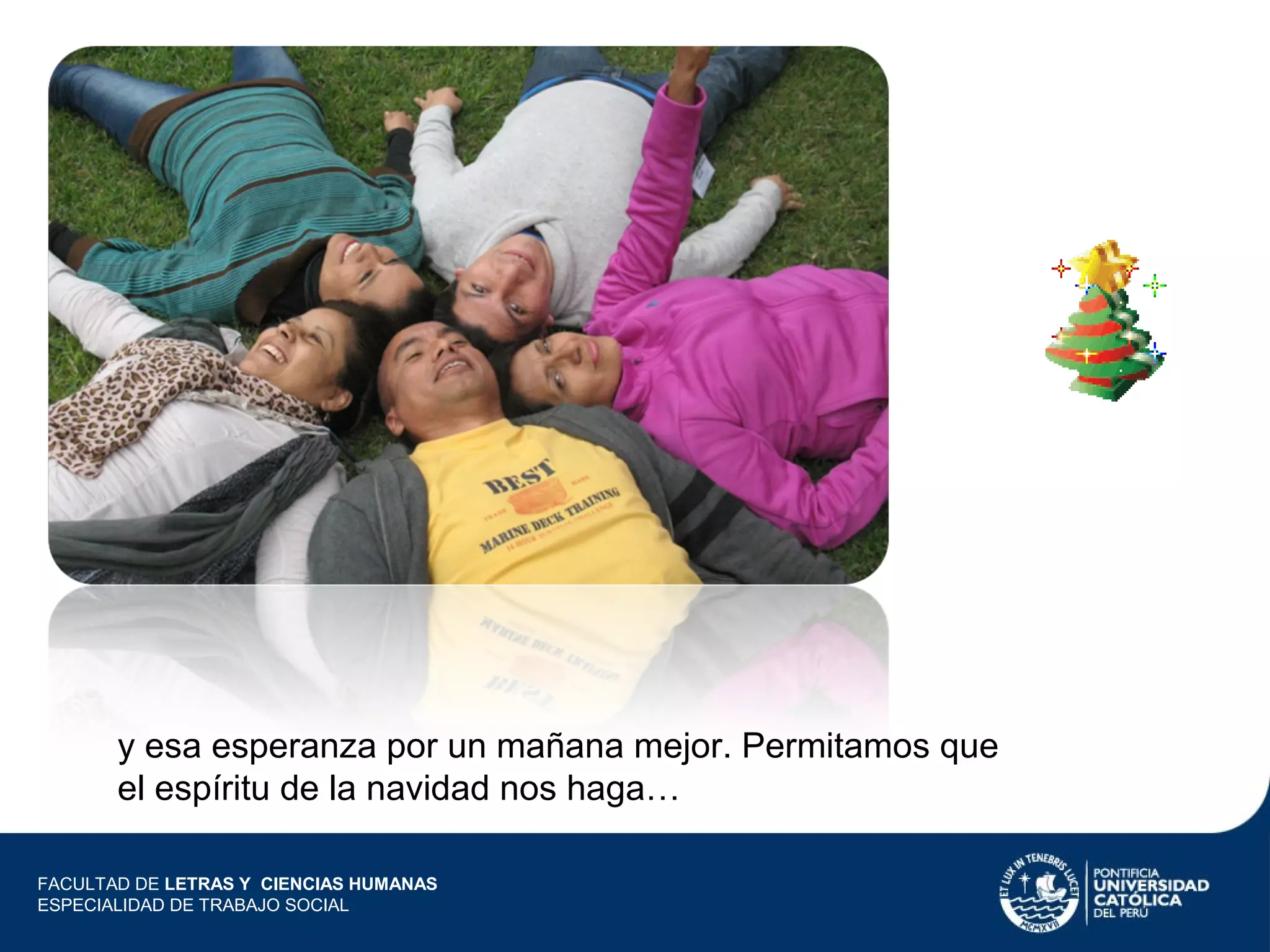 y esa esperanza por un mañana mejor. Permitamos que
el espíritu de la navidad nos haga…
FACULTAD DE LETRAS Y CIENCIAS HUMANAS
ESPECIALIDAD DE TRABAJO SOCIAL

 