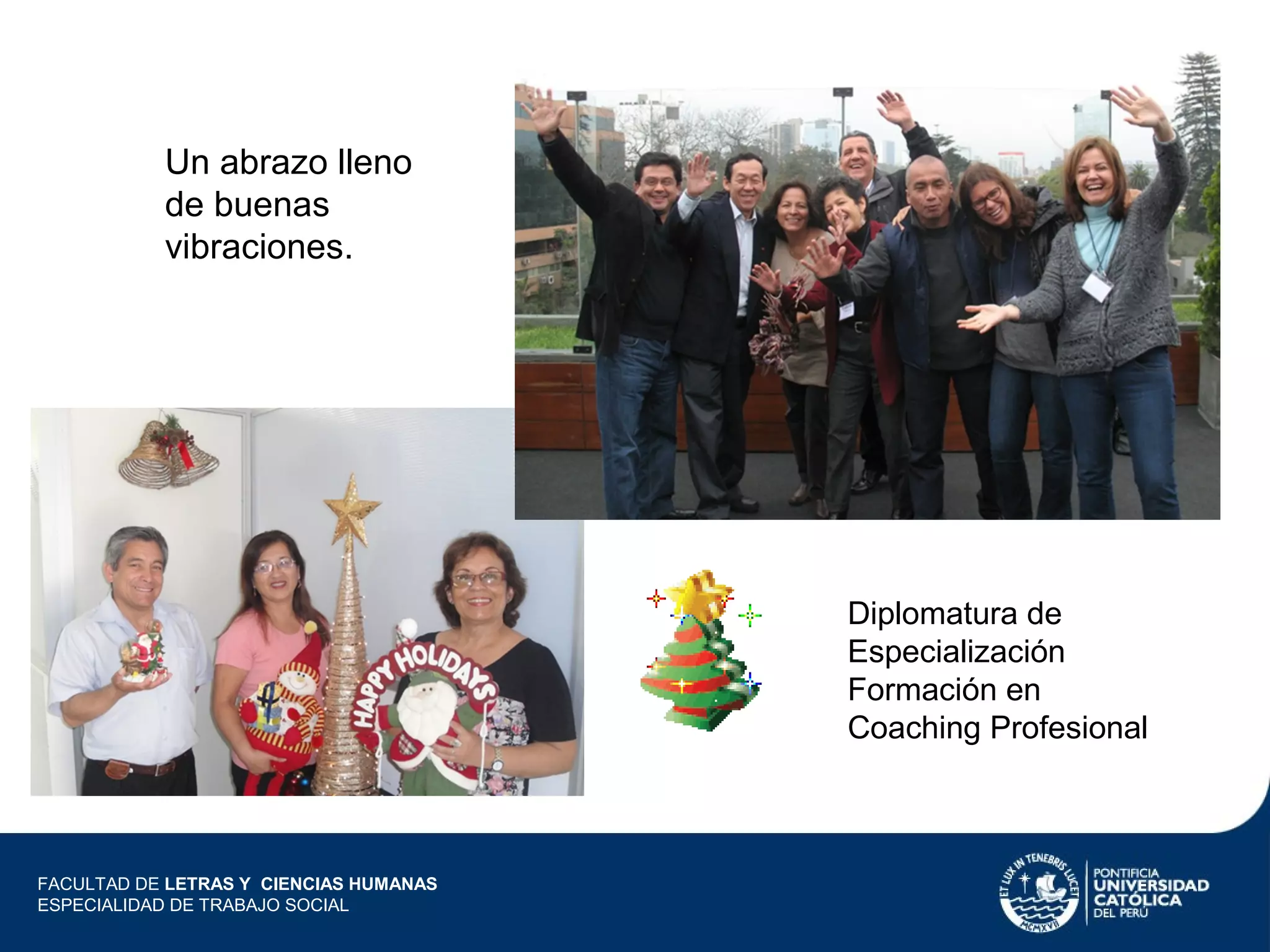 Un abrazo lleno
de buenas
vibraciones.

Diplomatura de
Especialización
Formación en
Coaching Profesional

FACULTAD DE LETRAS Y CIENCIAS HUMANAS
ESPECIALIDAD DE TRABAJO SOCIAL

 