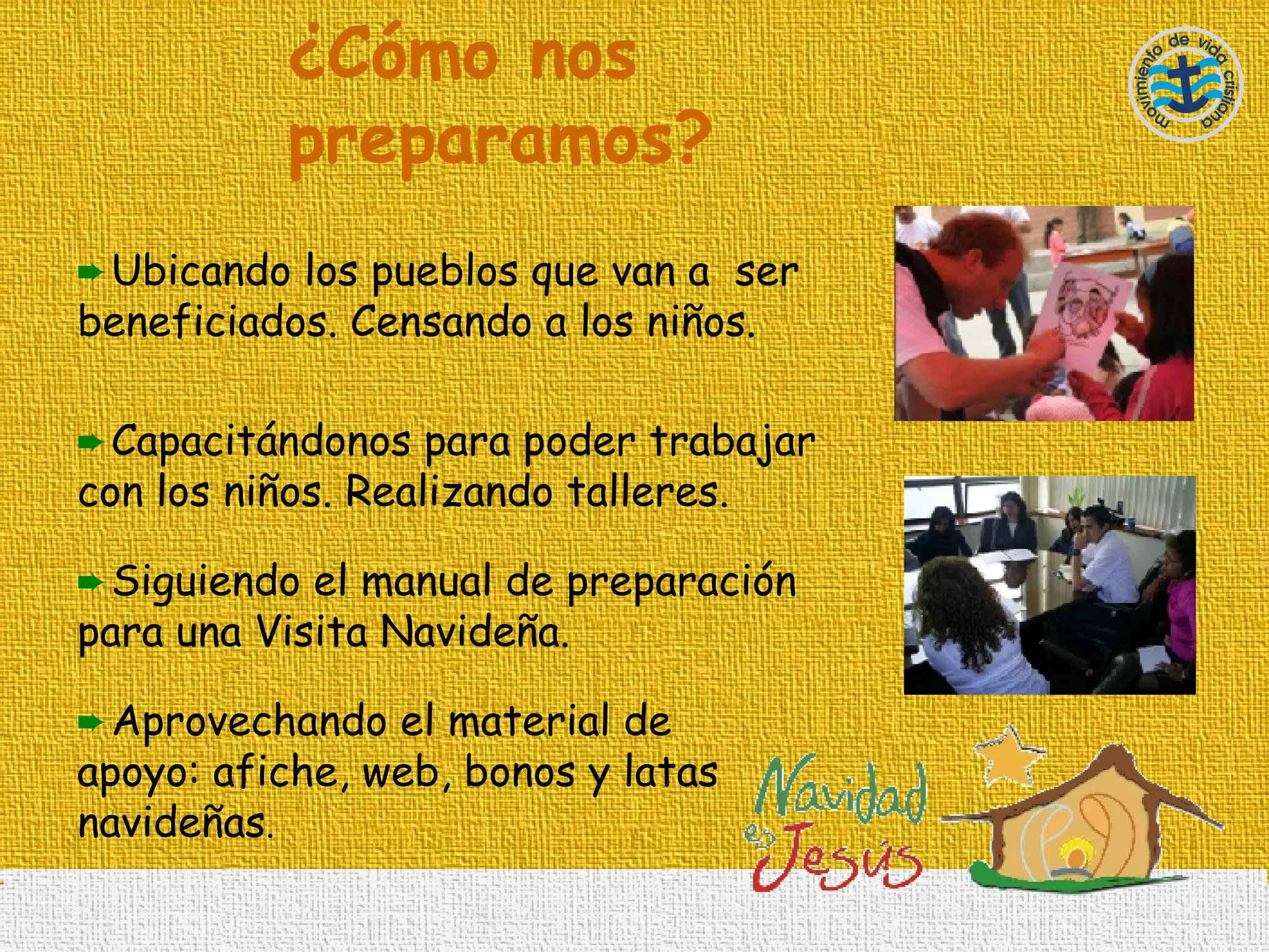 ¿Cómo nos preparamos? Ubicando los pueblos que van a  ser beneficiados. Censando a los niños. Capacitándonos para poder trabajar con los niños. Realizando talleres.  Siguiendo el manual de preparación para una Visita Navideña. Aprovechando el material de apoyo: afiche, web, bonos y latas navideñas .  