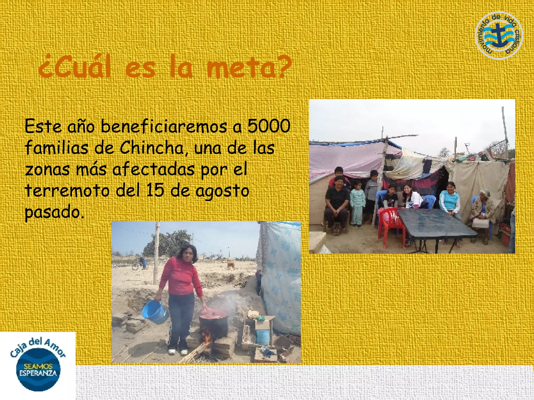 ¿ Cuál es la meta? Este año beneficiaremos a 5000 familias de Chincha, una de las zonas más afectadas por el terremoto del 15 de agosto pasado. 