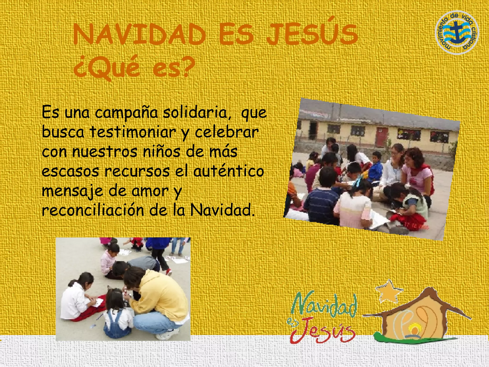 NAVIDAD ES JESÚS ¿ Qué es? Es una campaña solidaria,  que busca testimoniar y celebrar con nuestros niños de más escasos recursos el auténtico mensaje de amor y reconciliación de la Navidad. 