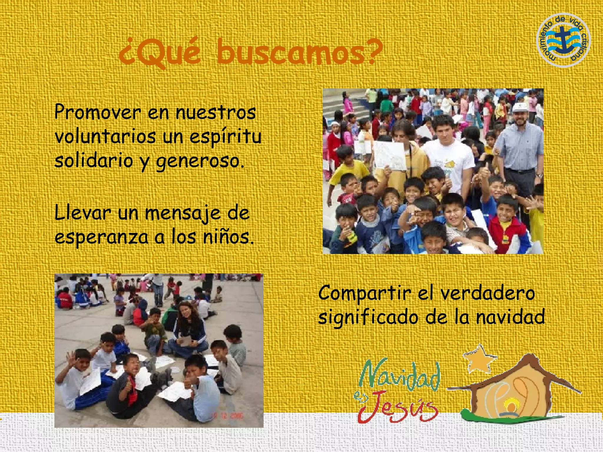 ¿Qué buscamos? Promover en nuestros voluntarios un espíritu solidario y generoso. Llevar un mensaje de esperanza a los niños. Compartir el verdadero significado de la navidad 
