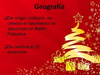 Geografía
De origen cristiano, se
celebra el nacimiento de
Jesucristo en Belén,
Palestina.
Se celebra el 25
diciembre.