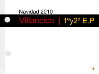 Navidad 2010
Villancico | 1ºy2º E.P1ºy2º E.P
C
 