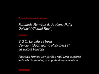 Presentación realizada por: Fernando Ramírez de Arellano Peña Daimiel ( Ciudad Real ) Música: B.S.O. La vida es bella Canción “Buon giorno Principessa” de Nicola Piavoni Pasada a formato wav por free mp3 wma converter reducida de tamaño por la grabadora de sonidos. Imágenes: Google, tratadas con Photoshop y Picsizer 