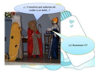 ¿…Y nosotros qué sabemos de
    cuidar a un bebé…?




                              ¡¡¡¡ Buaaaaaa !!!!
 