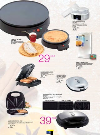 YOGURTERA NATURE
TAURUS

Apta para preparar hasta 7
yogures. Incluye 7 vasos de cristal
con tapa. Capacidad del vaso: 150
ml. 15W.

39,99

€

Ref. 25.867

CREPERA BP-2961
TRISTAR

30 cm. Termostato regulable.
Recubrimiento antiadherente.
Ref. 25.841

29

,95€
ABRELATAS BO-2102

Abrelatas. Abridor de botellas. Afilador
de cuchillos. Desconexión automática.
Potencia 50 W.

19,95

€

Ref. 25.837

SANDWICHERA ELÉCTRICA LACOR

Tapa de acero. Potencia: 750w

18,95

SANDWICHERA
SW7890 UFESA

€

750 W - 2 Cavidades Antiadherente.

Ref. 25.607

24,90

€

Ref. 25.204

SANDWICHERA MULTIFUNCIÓN
SA-2151
Exterior acero inox. Función normal, grill y
gofre. Potencia 750 W.
Ref. 25.825

2 PLACAS GRILL

39

,95€

SANDWICHERA SA-1120

2 piezas por sesión, tapa bloqueo, asa integrada, apagado
automático cuando alcanza temperatura deseada.
Potencia 750 W.

14

,45€

Ref. 25.824

2 PLACAS GOFRE

2 PLACAS NORMAL

 