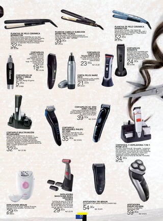 PLANCHA DE PELO CERÁMICA
REMINGTON
PLANCHA CABELLO SLIMLOOK
DIVINE PRO TAURUS

PLANCHA DE PELO CERÁMICA
REMINGTON

Placas de turmalina revestidas con una capa
protectora de teflón para un brillo extra y menos
electricidad estática. Alta temperatura 230°C.
Control de temperatura variable. Calentamiento
rápido en 15 segundos. Placas extra-largas.

32

,95€

Uso en seco y mojado. Visor digital de
temperatura, con 10 niveles entre 140 y 230º C.
Placas extralargas de 110 mm. 1 Placa flotante
para una mejor alineación.

39

Ref. 25.783

52,95

Placas basculantes con cerámica tratada con
aceite de Argán. Control digital de temperatura
con display LCD. 40W - 130º/200º.

€

,90€

Ref. 25.374

CORTAPELOS
ROWENTA

Ref. 25.784

CORTAPELOS
CP7311 SOLAC

Hojas de acero inoxidable para
un corte más limpio. 2 peines
ajustables con 19 posiciones de
corte. Recargable 40 minutos de
autonomía. Accesorios de corte:
cepillo de limpieza y aceite.

CORTAPELOS
CORTEFÁCIL
TELESCÓPICO JATA

Cuchillas de acero
inoxidable, con y sin
cable: 45min autonomía,
LED indicador de
carga, 10 niveles, fijación y
visualización del
nivel de corte.

Sin cable. Autonomía de 60’.
3 guías de corte. Accesorio
especial barba.

23,90

€

19,90

€

24,90

€

Ref. 25.446

Ref. 25.361

Ref. 25.239

CORTAPELOS DE
NARIZ Y OREJA
TR-2587

CORTA PELOS NARIZ
EN10

Funcionamiento a pilas, lavable,
incluye pilas AA Duracell.

21,00

Sin cable. Mango de goma.

5,95

€

€

Ref. 25.671

Ref. 25.836

CORTAPELOS HC 3050
SERIE 3 BRAUN

1 Peine para 8 longitudes (3-24mm),
estanco lavable entero bajo el agua, a
red o batería 40”, memoria de medida
del ultimo corte de pelo.

39,00

€

CORTAPELO MULTIFUNCIÓN
RECARGABLE

Cuchillas con recubrimiento de titanio. 2
peines 1 para el pelo, 1 para el bigote y barba
,16 longitudes para una mayor versatilidad.
4 cabezales accesorios. Cortador grande para
contornos marcados. Cortador fino para peinados
específicos. Afeitadora con una pequeña lámina de
metal. Cortador giratorio para
nariz y orejas.

32

,95€

Ref. 25.672

CORTAPELO
RECARGABLE PHILIPS
QC-5360

Recargable. Hasta 60 min. De
alimentación sin cable. Cabezal
con apertura a presión.

35,90

€

Ref. 25.616

CORTEFÁCIL Y DEPILADORA 7 EN 1
PS30B JATA

Sin cable. Autonomía 60´. Recargable. 7 accesorios
intercambiables. Cuchillas de acero inoxidable de
alta resistencia. Gran precisión de corte. Accesorios
incluidos: peine, aceite lubricante, cepillo para
limpieza de cuchillas, adaptador de carga.
Adaptador multicorriente de 100-240 V (incluido).

Ref. 25.782

34,90

€

Ref. 25.353

DEPILADORA
MASCULINA BODY
GROOMER
TAURUS

DEPILADORA BRAUN

Depiladora de Arranque. Cabezal 20 pinzas,
accesorio zonas sensibles, funciona a red.

29

,90€

Ref. 25.673

Cuchillas de acero al cromo de
alta resistencia. Baterías de NiMh recargables, con autonomía
de 30 min. Wet & Dry: se puede
usar en húmedo. 3 peines guía.

29,95

€

Ref. 25.375

AFEITADORA 190 BRAUN

Recargable o red, cabezal flotante y lavable bajo
agua.

54

,90€

Ref. 25.670

AFEITADORA
PHILIPS HQ-6996
Electrica. Cortapatillas
desplegable. Red.

59,90

€

Ref. 25.615

 