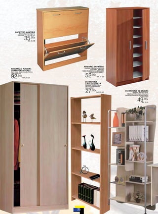 ZAPATERO ABATIBLE
Fabricado en melamina.
Medidas: 75 x 29 x 87 cm.

35,95

€

Ref. 25.108

ARMARIO 2 PUERTAS
CORREDERAS fores

Color haya. Melamina de 16 mm.
180x 90x50 cm.

92,50

€

Ref. 25.423

ARMARIO ZAPATERO

Acabado: tablero melamínico
CASTAÑO. Medidas:
1.08x0.55x0.36metros. 6 BALDAS.
CAPACIDAD 21 PARES .

52,95

€

Ref. 25.424

ESTANTERÍA
5 BALDAS HAYA

Medidas: 63x24x170cm .
(No incluye elementos
decorativos)

27,95

€

Ref. 25.105

ESTANTERÍA 10 BALDAS

Medidas: 80x30x130cm.
Madera+PVC+cristal; estructura
metálica (elementos de decoración
no incluidos)

49,95

€

Ref. 25.91

 