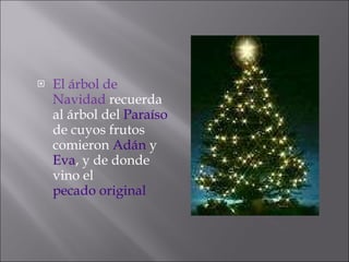El árbol de Navidad  recuerda al árbol del  Paraíso  de cuyos frutos comieron  Adán  y  Eva , y de donde vino el  pecado original 