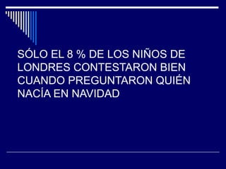 SÓLO EL 8 % DE LOS NIÑOS DE
LONDRES CONTESTARON BIEN
CUANDO PREGUNTARON QUIÉN
NACÍA EN NAVIDAD
 