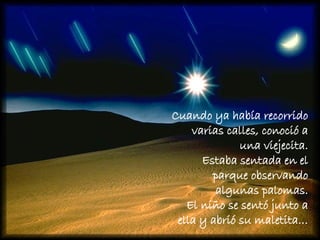 Cuando ya había recorrido varias calles, conoció a una viejecita. Estaba sentada en el parque observando algunas palomas. El niño se sentó junto a ella y abrió su maletita… 