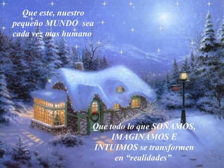Que este, nuestro pequeño MUNDO  sea cada vez mas humano   Que todo lo que SOÑAMOS , IMAGINAMOS E INTUIMOS  se transforme n  en “realidades ”   