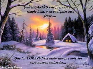 Que el CARIÑO este presente en un simple hola, o en cualquier otra frase….   Que los CORAZONES estén siempre abiertos para nuevas amistades...   