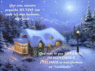Que este, nuestro pequeño MUNDO  sea cada vez mas humano, más justo   Que todo lo que SOÑAMOS , IMAGINAMOS E INTUIMOS  se transforme n  en “realidades ”   