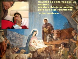Navidad es cada vez que un enfermo  presta a Cristo su cuerpo para que siga redimiendo a los hombres . 