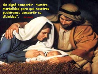 Se dignó compartir  nuestra mortalidad para que nosotros pudiéramos compartir su divinidad”.  San Agustín 