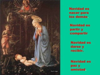 Navidad es nacer para los demás . Navidad es darse y recibir.   Navidad es paz y amistad .   Navidad es partir y compartir Fra F. Lippi 