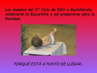 Los alumnos del 2º Ciclo de ESO y Bachillerato celebraron la Eucaristía y así prepararse para la Navidad. PORQUE ESTÁ A PUNTO DE LLEGAR… 