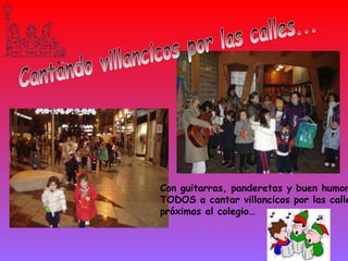 Cantando villancicos por las calles... Con guitarras, panderetas y buen humor TODOS a cantar villancicos por las calles próximas al colegio… 