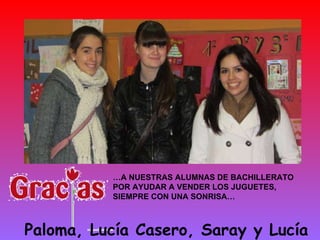 … A NUESTRAS ALUMNAS DE BACHILLERATO   POR AYUDAR A VENDER LOS JUGUETES, SIEMPRE CON UNA SONRISA… Paloma, Lucía Casero, Saray y Lucía Abascal 
