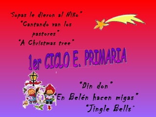 1er CICLO E. PRIMARIA “ Sopas le dieron al Niño” “ Cantando van los pastores” “ A Christmas tree” “ Din don” “ En Belén hacen migas” “ Jingle Bells ” 