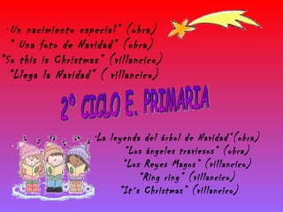 2º CICLO E. PRIMARIA “  Un nacimiento especial” (obra) “  Una foto de Navidad” (obra) “ So this is Christmas” (villancico) “ Llega la Navidad” ( villancico) “ La leyenda del árbol de Navidad”(obra) “ Los ángeles traviesos” (obra) “ Los Reyes Magos” (villancico) “ Ring ring” (villancico) “ It´s Christmas” (villancico)  