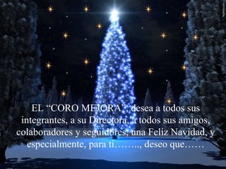 EL “CORO MEJORA”, desea a todos sus
 integrantes, a su Directora, a todos sus amigos,
colaboradores y seguidores, una Feliz Navidad, y
   especialmente, para ti…….., deseo que……
 