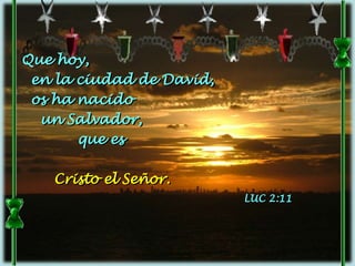 Que hoy,
 en la ciudad de David,
 os ha nacido
  un Salvador,
       que es

   Cristo el Señor.
                          LUC 2:11
 