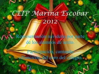 CEIP Marina Escobar
       2012

 Representación navideña por parte
     de los alumnos de sexto.
       Participación, cantando
  villancicos, del coro del colegio.
 