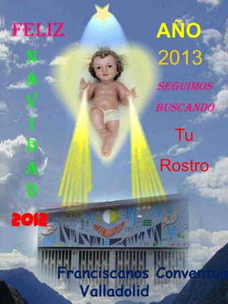 FELIZ              AÑO
 N                 2013
 A                 Seguimos
 V                 buscando
 I
                      Tu
 D
 A                  Rostro
 D
2012

       Franciscanos Conventua
          Valladolid
 