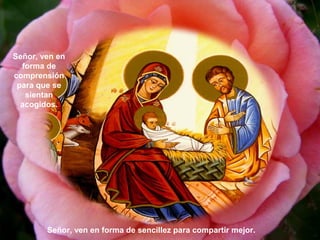 Señor, ven en
forma de
comprensión
para que se
sientan
acogidos.

Señor, ven en forma de sencillez para compartir mejor.

 