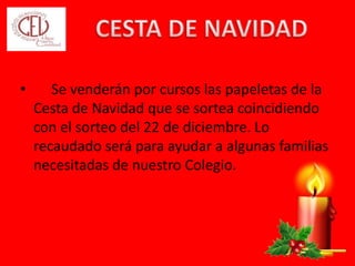 • Se venderán por cursos las papeletas de la
Cesta de Navidad que se sortea coincidiendo
con el sorteo del 22 de diciembre. Lo
recaudado será para ayudar a algunas familias
necesitadas de nuestro Colegio.
 