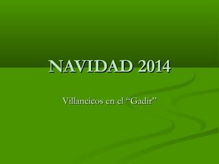 NAVIDAD 2014NAVIDAD 2014
Villancicos en el “Gadir”Villancicos en el “Gadir”
 