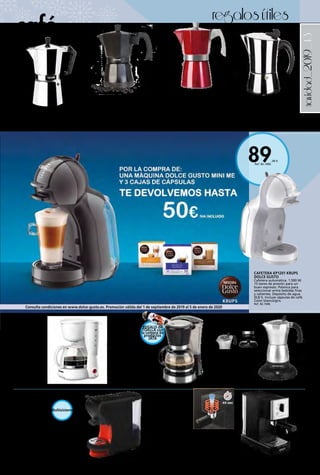 _43
89,00 €
Ref. 82.1006
navidad_2019
CAFETERA CÁPSULAS KUKEN
20 bar. de presión. Regulación
óptima de la temperatura
2 opciones con memoria de
café largo corto. Para cápsulas
Nespresso, Dolce Gusto y
Express. Depósito de agua de
0,6 litros.
105,00 € Ref. 82.39
CAFETERA GOTEO 2-8
TAZAS CA288N JATA
Filtro permanente. Sistema
antigoteo. Placa calorífica
antiadherente. Depósito de
agua translúcido y graduado.
Jarra de cristal con tapa.
Interruptor luminoso de
funcionamiento. Voltaje 230.
Potencia 600 W.
23,80 € Ref. 82.181
CAFETERA EXPRESS EROS
INOXIBAR
Cafetera express de acero
inoxidable, inox 18/10, apta para
todos los fuegos, incluido inducción.
4, 6 o 10 tazas.
DESDE 21,95 € Ref. 82.349 a 82.351
CAFETERA ALUMINIO LUCCIA
INDUCCIÓN
Con base de acero inoxidable capsulada,
perfecta distribución del calor, apta para
todos los fuegos incluida la INDUCCIÓN.
3 tazas (con cacillo reductor para 1 taza),
6, 9, 12 tazas.
DESDE 14,50 € Ref. 82.782 a 82.785
CAFETERA ESPRESSO STEAM & PUMP
KRUPS
1.460 W. 15 Bares. Sistema calentamiento
de agua ultra-rápido. Depósito 1 l. Control
electrónico temperatura. Accesorio vapor.
Acero inoxidable.
175,00 € Ref. 82.1005
CAFETERA ALUMINIO VITROEXPRES
MONIX
1, 3, 6, 9 o 12 tazas.
DESDE 5,50 € Ref. 82.1012 a 82.1016
CAFETERA ELÉCTRICA
DISEÑO CLÁSICO.
Potencia 480 W. Capacidad
3 – 6 tazas. Apagado
automático. Mantiene el
café caliente 30 minutos.
Tapadera con ventana.
38,90 € Ref. 82.751
CAFETERA EXPRESS ALUMINIO
FUNDIDO
Apta para todo tipo de cocinas
incluida inducción.
6 tazas. 19,95 € Ref. 82.301
9 tazas. 23,50 € Ref. 82.302
12 tazas. 28,95 € Ref. 82.303
CAFETERA KP1201 KRUPS
DOLCE GUSTO
Cafetera automática. 1.500 W.
15 bares de presión para un
buen espresso. Palanca para
seleccionar entre bebidas frías
y calientes. Depósito de agua
(0,8 l). Incluye cápsulas de café.
Color blanco/gris.
Ref. 82.1006
regalosútiles
café
CAFETERA GOTEO
ELCO PC-5645
460 W. Válvula
antigoteo.
Capacidad: 0,60 l
(5 tazas).
14,00 € Ref. 82.534
Multisistema
REGALO de
TOALLA con
la compra de
productos
JATA
Consulta condiciones en www.dolce-gusto.es. Promoción válida del 1 de septiembre de 2019 al 5 de enero de 2020
 