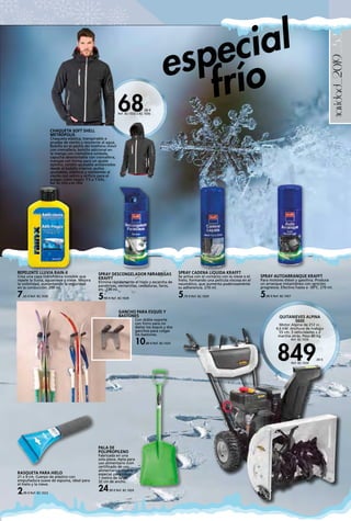 _53navidad_2019
68,90 €
Ref. 82.1032 a 82.1036
RASQUETA PARA HIELO
21 x 9 cm. Cuerpo de plástico con
empuñadura suave de espuma, ideal para
el hielo y la nieve.
2,99 € Ref. 82.1023
PALA DE
POLIPROPILENO
Fabricada en una
sola pieza. Apta para
uso alimentario (con
certificado de uso
alimentario). Ligera,
especial para nieve.
1 metro de largo.
32 cm de ancho.
24,99 € Ref. 82.1024
GANCHO PARA ESQUÍS Y
BASTONES
Con doble soporte
con forro para no
dañar los esquís y dos
ganchos para colgar
los bastones.
10,80 € Ref. 82.1025
SPRAY AUTOARRANQUE KRAFFT
Para motores diésel y gasolina. Produce
un arranque instantáneo con ignición
progresiva. Efectivo hasta a -30ºC. 270 ml.
5,00 € Ref. 82.1027
SPRAY DESCONGELADOR PARABRISAS
KRAFFT
Elimina rápidamente el hielo y escarcha de
parabrisas, ventanillas, cerraduras, faros,
etc. 270 ml.
5,50 € Ref. 82.1028
SPRAY CADENA LIQUIDA KRAFFT
Se activa con el contacto con la nieve o el
hielo, formando una película viscosa en el
neumático, que aumenta poderosamente
su adherencia. 270 ml.
5,70 € Ref. 82.1029
REPELENTE LLUVIA RAIN-X
Crea una capa hidrofóbica invisible que
repele la lluvia, aguanieve y nieve. Mejora
la visibilidad, aumentando la seguridad
en la conducción. 200 ml.
7,65 € Ref. 82.1030
CHAQUETA SOFT SHELL
METRÓPOLIS
Chaqueta elástica, transpirable a
prueba de viento y resistente al agua.
Bolsillo en el pecho del teléfono móvil
con cremallera, bolsillo adicional en
la manga con cremallera soldada,
capucha desmontable con cremallera,
mangas con forma para un ajuste
óptimo, cordón ajustable antienredos
desde el bolsillo interior, puños
ajustables, elásticos y resistentes al
viento con velcro y orificio para el
pulgar; color negro. T-S a T-XXL.
Ref. 82.1032 a 82.1036
especial
frío
QUITANIEVES ALPINA
5600
Motor Alpina de 212 cc.
4,6 kW. Anchura de trabajo
55 cm. 5 velocidades + 2
marcha atrás. Peso 80 kg.
Ref. 82.1026
849,00 €
Ref. 82.1026
 