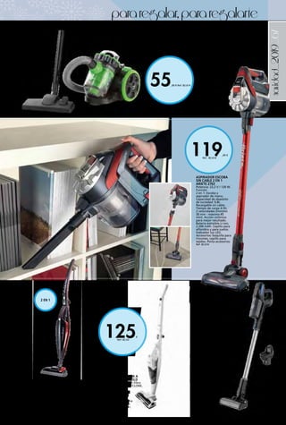 _67
55,00 € Ref. 82.614
119,00 €
Ref.  82.616
125€
Ref. 82.43
navidad_2019
ASPIRADOR COMPACTO SIN BOLSA 2747 ARIETE
Clasificación energética: A. <70 dB. Filtro HEPA
lavable. Capacidad del depósito: 2 litros. Cepillo
combinado suelos duros y alfombras. Boquilla
combinada 2 en 1. 700 W.
Ref. 82.614
ASPIRADOR ESCOBA
SIN CABLE 2 EN 1
ARIETE 2763
Potencia: 22,2 V / 120 W.
Función
2 en 1: Escoba y
aspirador de mano.
Capacidad de depósito
de suciedad: 0,8L.
Recargable sin cable.
Tiempo de carga 4-5h.
2 velocidades (mínimo
30 min - máximo 45
min). Acción ciclónica
para mejor resultado.
Batería extraíble Li-ion,
2.200 mAh. Cepillo para
alfombra y para suelos.
Indicador luz LED.
Accesorios: boquilla para
rincones, cepillo para
tejidos. Porta accesorios.
Ref. 82.616
ASPIRADOR ESCOBA A
BATERÍA KUKEN GOLD
29,6 V. Aspirador con filtro
HEPA. Tecnología CYCLONE,
mayor fuerza de
aspirado. Brazo del
aspirador abatible
por medio de
pulsador. Autonomía
velocidad 1: 60 min
velocidad 2: 35 min.
Ref. 82.43
ASPIRADOR ESCOBA CON CABLE EVO 2 EN 1 2764
ARIETE
Potencia: 600 W. Función 2 en 1: Escoba y aspirador
de mano. Clasificación Energética A+. Capacidad de
depósito de suciedad: 0,8 l. Cable integrado. Cepillo para
alfombra y para suelos. Filtro lavable HEPA. Accesorios:
boquilla para rincones, cepillo para tejidos. Mango
plegable. Cable de 4,5 m. Color Negro.
59,90 € Ref. 82.615
ASPIRADOR ESCOBA A BATERÍA
ROWENTA
Con 3 funciones en 1, autonomía
de 45 minutos, batería de litio,
fácil acceso del suelo al techo,
cabezal de succión con luces LED.
su diseño sin bolsa y sin cables
ofrece una funcionalidad total,
y su formato ligero permite
una limpieza sin esfuerzo.
Comodidad de uso excepcional
gracias a su base fija de
pared, que facilita el
almacenamiento
del producto.
199,00 €
Ref. 82.1008
pararegalar,pararegalarte
2 EN 1
 